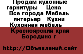 Продам кухонные гарнитуры! › Цена ­ 1 - Все города Мебель, интерьер » Кухни. Кухонная мебель   . Красноярский край,Бородино г.